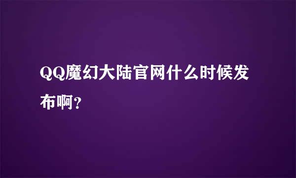 QQ魔幻大陆官网什么时候发布啊？