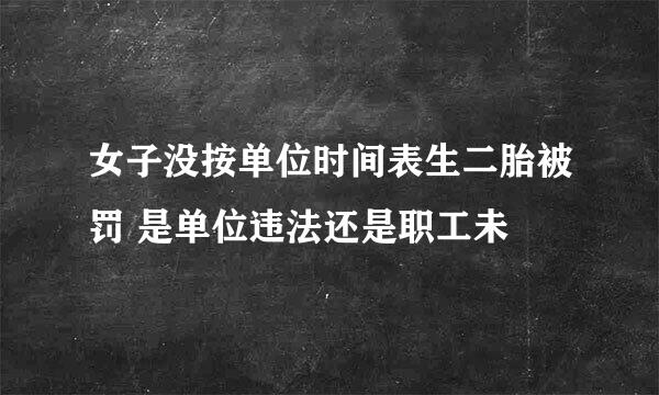 女子没按单位时间表生二胎被罚 是单位违法还是职工未