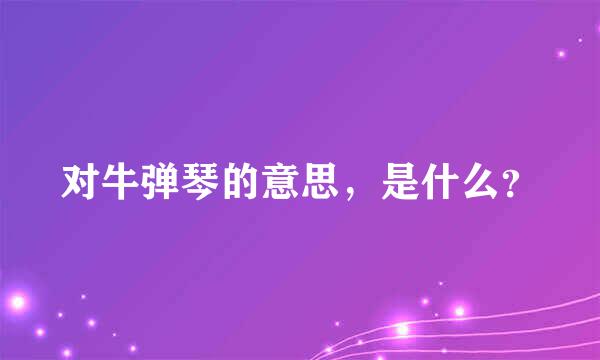 对牛弹琴的意思，是什么？