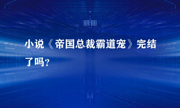 小说《帝国总裁霸道宠》完结了吗？