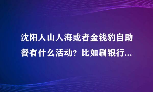 沈阳人山人海或者金钱豹自助餐有什么活动？比如刷银行卡两人消费一人免单，过生日呢？有什么要求比如周末