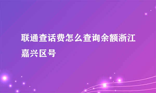 联通查话费怎么查询余额浙江嘉兴区号