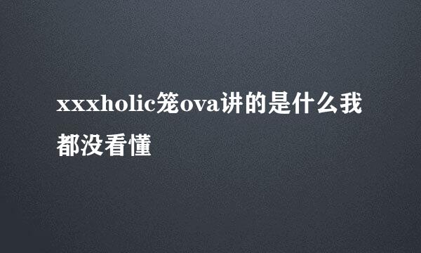 xxxholic笼ova讲的是什么我都没看懂