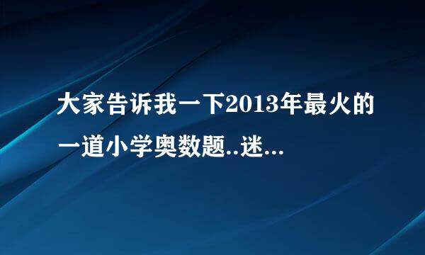 大家告诉我一下2013年最火的一道小学奥数题..迷茫了，非常感谢了戌