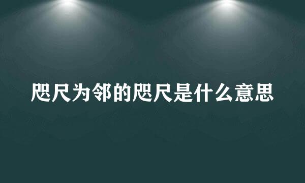 咫尺为邻的咫尺是什么意思