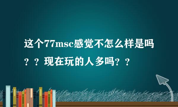 这个77msc感觉不怎么样是吗？？现在玩的人多吗？？