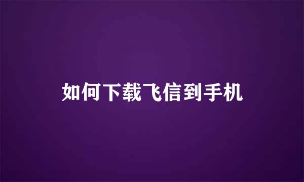 如何下载飞信到手机