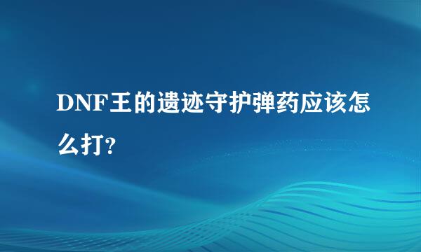 DNF王的遗迹守护弹药应该怎么打？