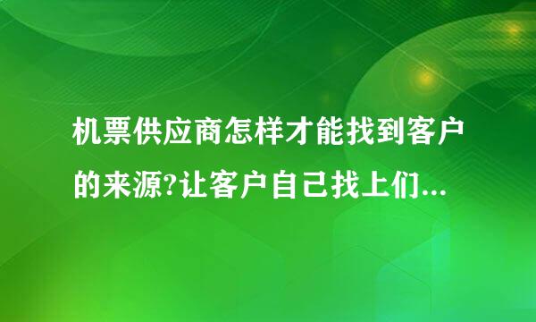 机票供应商怎样才能找到客户的来源?让客户自己找上们来，想请专业的认识指教一下。