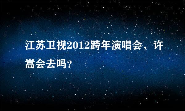 江苏卫视2012跨年演唱会，许嵩会去吗？