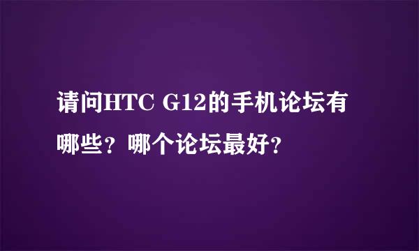 请问HTC G12的手机论坛有哪些？哪个论坛最好？