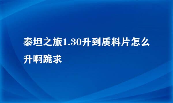 泰坦之旅1.30升到质料片怎么升啊跪求