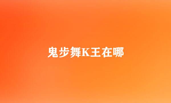 鬼步舞K王在哪