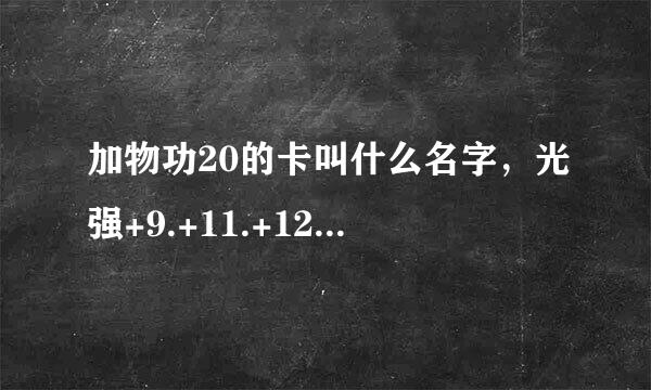 加物功20的卡叫什么名字，光强+9.+11.+12 3卡各叫什么名字，求解答