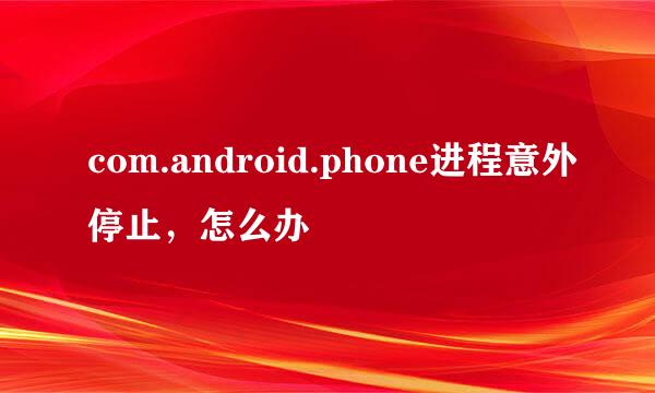 com.android.phone进程意外停止，怎么办