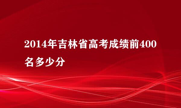 2014年吉林省高考成绩前400名多少分