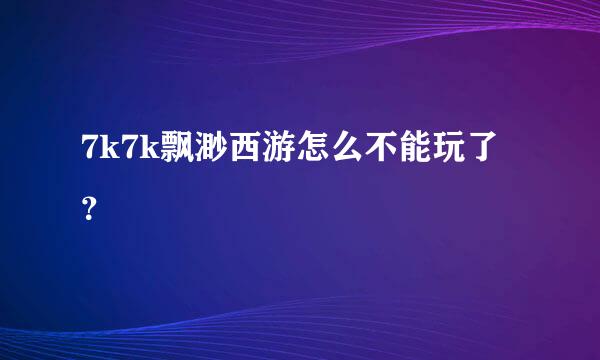 7k7k飘渺西游怎么不能玩了？