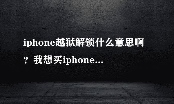 iphone越狱解锁什么意思啊？我想买iphone4S但是什么都不懂。没分了。