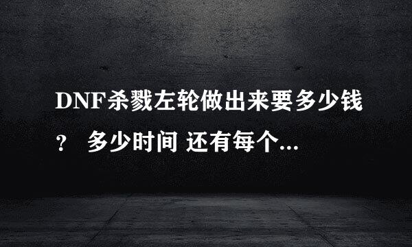 DNF杀戮左轮做出来要多少钱？ 多少时间 还有每个图大概都要刷几盘？ 懂得来