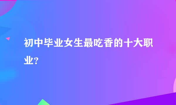 初中毕业女生最吃香的十大职业？