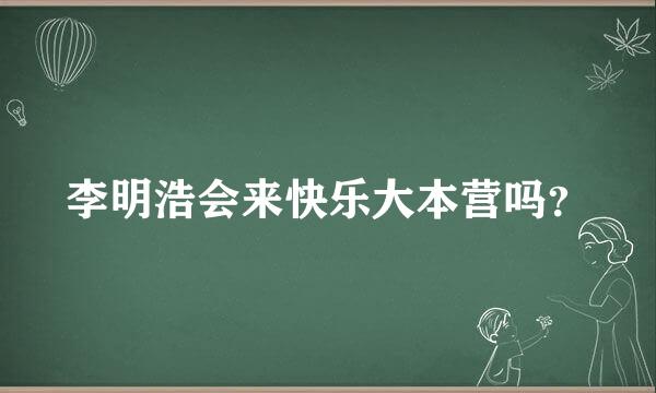 李明浩会来快乐大本营吗？