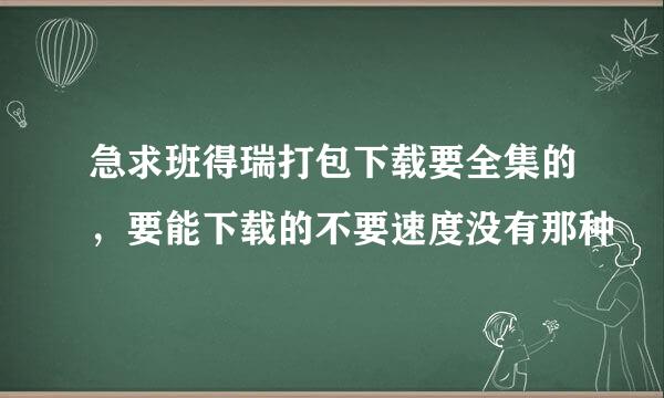 急求班得瑞打包下载要全集的，要能下载的不要速度没有那种