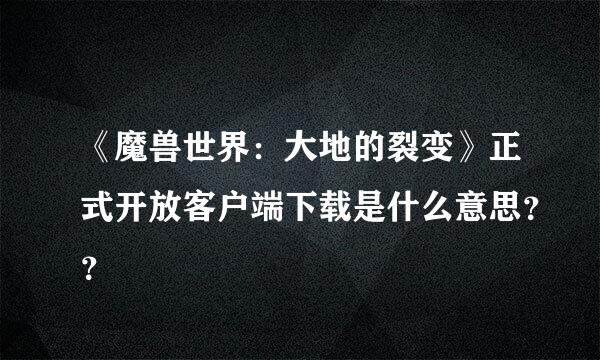 《魔兽世界：大地的裂变》正式开放客户端下载是什么意思？？