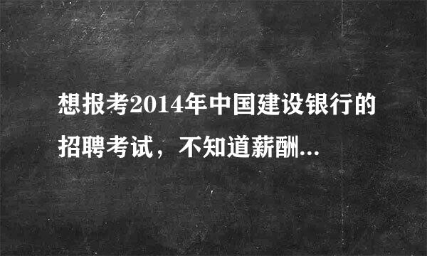 想报考2014年中国建设银行的招聘考试，不知道薪酬待遇怎么样呢？