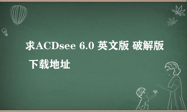 求ACDsee 6.0 英文版 破解版 下载地址