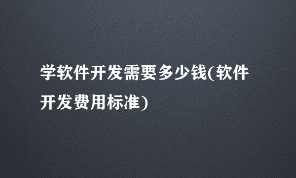 学软件开发需要多少钱(软件开发费用标准)