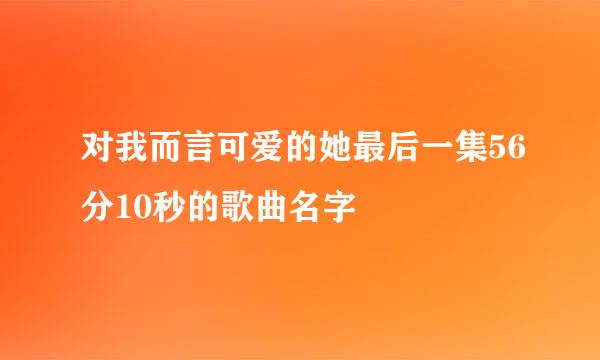 对我而言可爱的她最后一集56分10秒的歌曲名字