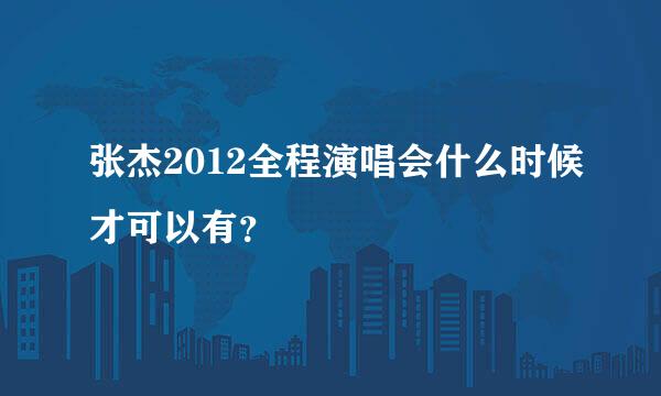 张杰2012全程演唱会什么时候才可以有？