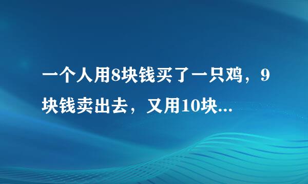 一个人用8块钱买了一只鸡，9块钱卖出去，又用10块钱买回来，11块钱卖出去。请问他亏了还是赚了，赚