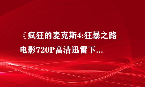 《疯狂的麦克斯4:狂暴之路_电影720P高清迅雷下载》完整版下载