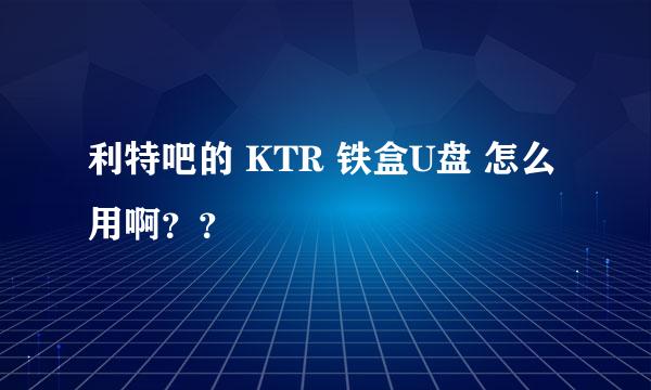 利特吧的 KTR 铁盒U盘 怎么用啊？？