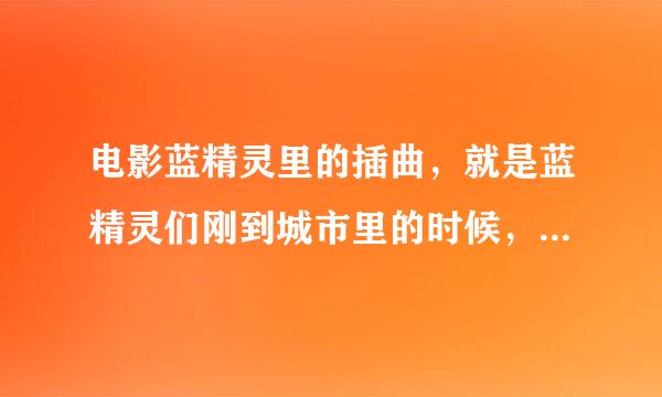 电影蓝精灵里的插曲，就是蓝精灵们刚到城市里的时候，化妆品发布会的背景音乐。请哪位高人告诉我一下歌名