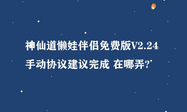 神仙道懒娃伴侣免费版V2.24手动协议建议完成 在哪弄?