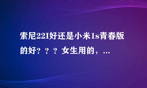 索尼22I好还是小米1s青春版的好？？？女生用的，急！！！！！！！！！！！！！