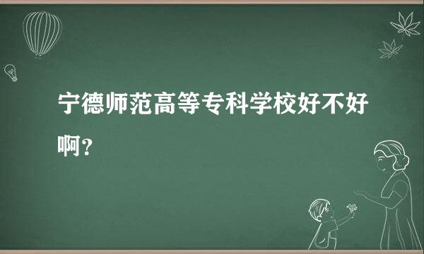 宁德师范高等专科学校好不好啊？