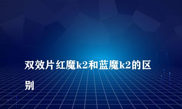 
双效片红魔k2和蓝魔k2的区别
