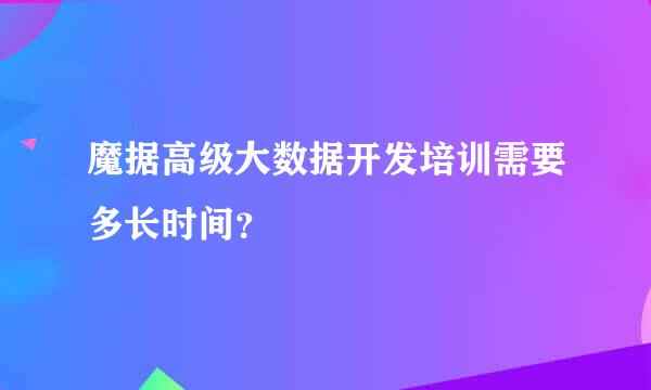 魔据高级大数据开发培训需要多长时间？