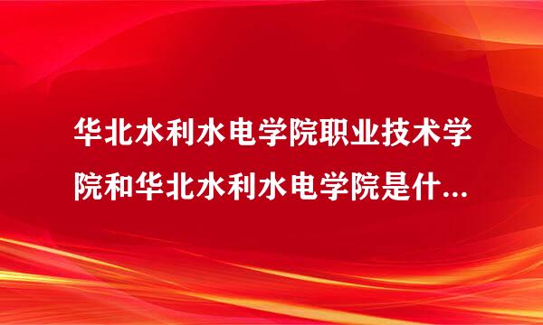 华北水利水电学院职业技术学院和华北水利水电学院是什么关系？