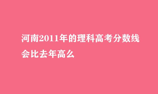 河南2011年的理科高考分数线会比去年高么