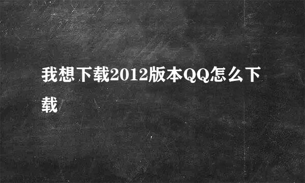 我想下载2012版本QQ怎么下载