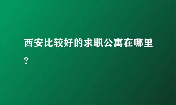 西安比较好的求职公寓在哪里？