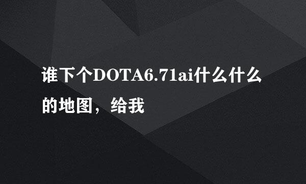 谁下个DOTA6.71ai什么什么的地图，给我