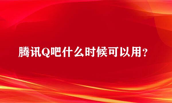 腾讯Q吧什么时候可以用？