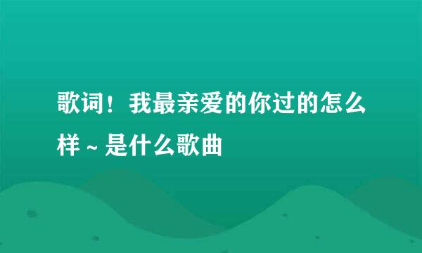 歌词！我最亲爱的你过的怎么样～是什么歌曲