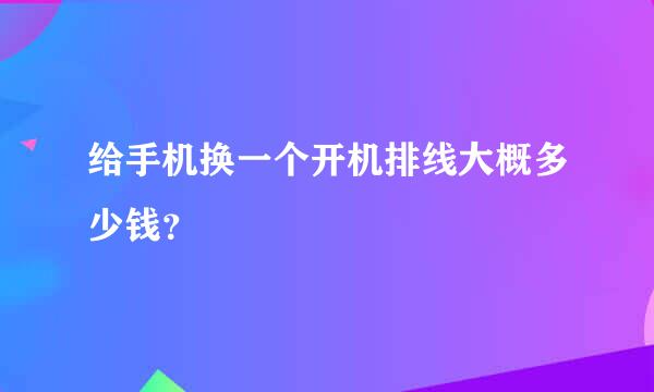 给手机换一个开机排线大概多少钱？