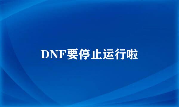 DNF要停止运行啦